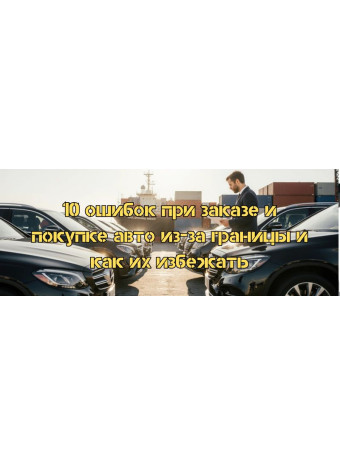 10 ошибок при заказе и покупке авто из-за границы и как их избежать