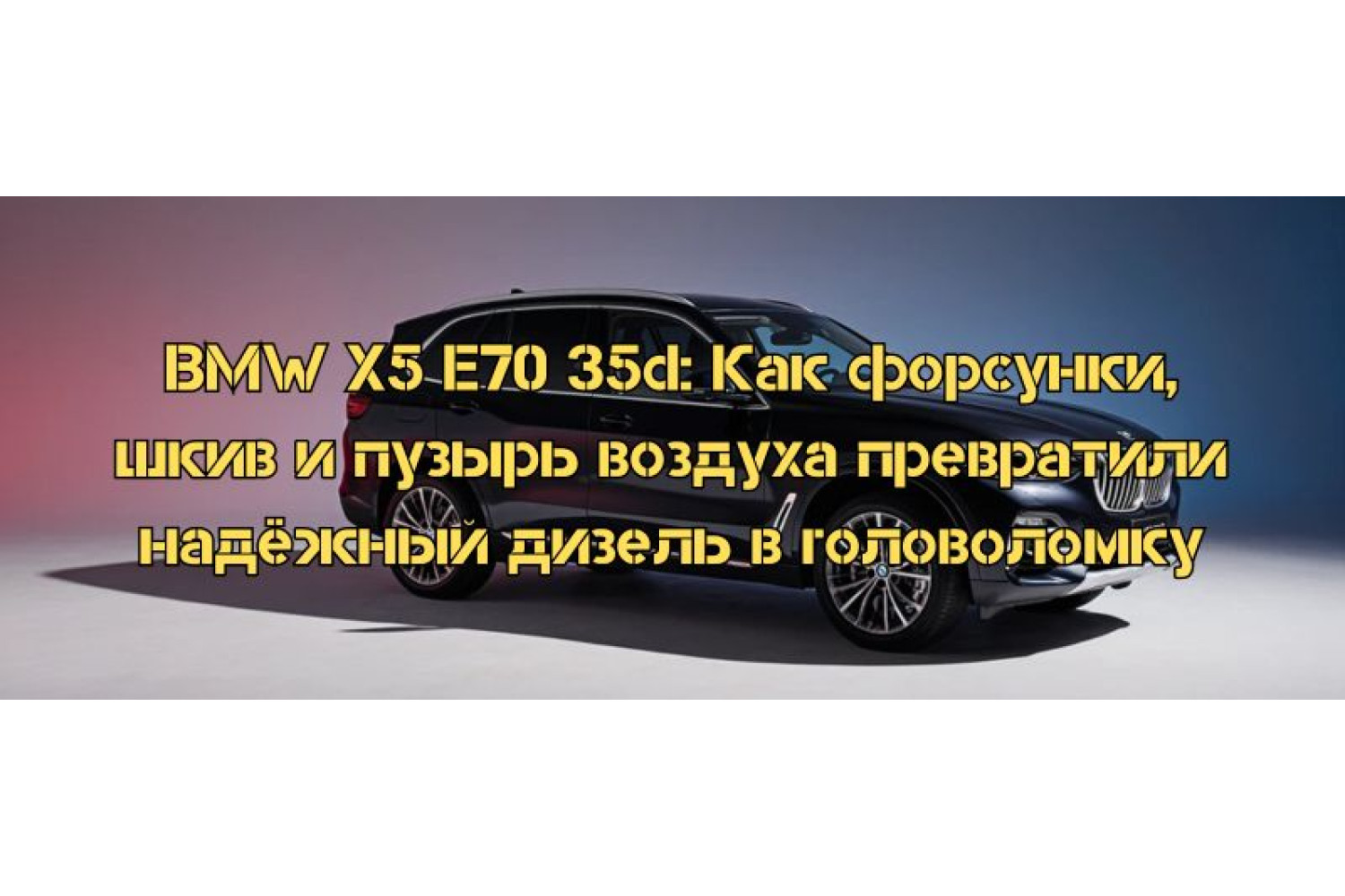 BMW X5 E70 35d: Как форсунки, шкив и пузырь воздуха превратили надёжный дизель в головоломку