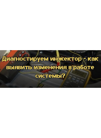 Диагностируем инжектор - как выявить изменения в работе системы