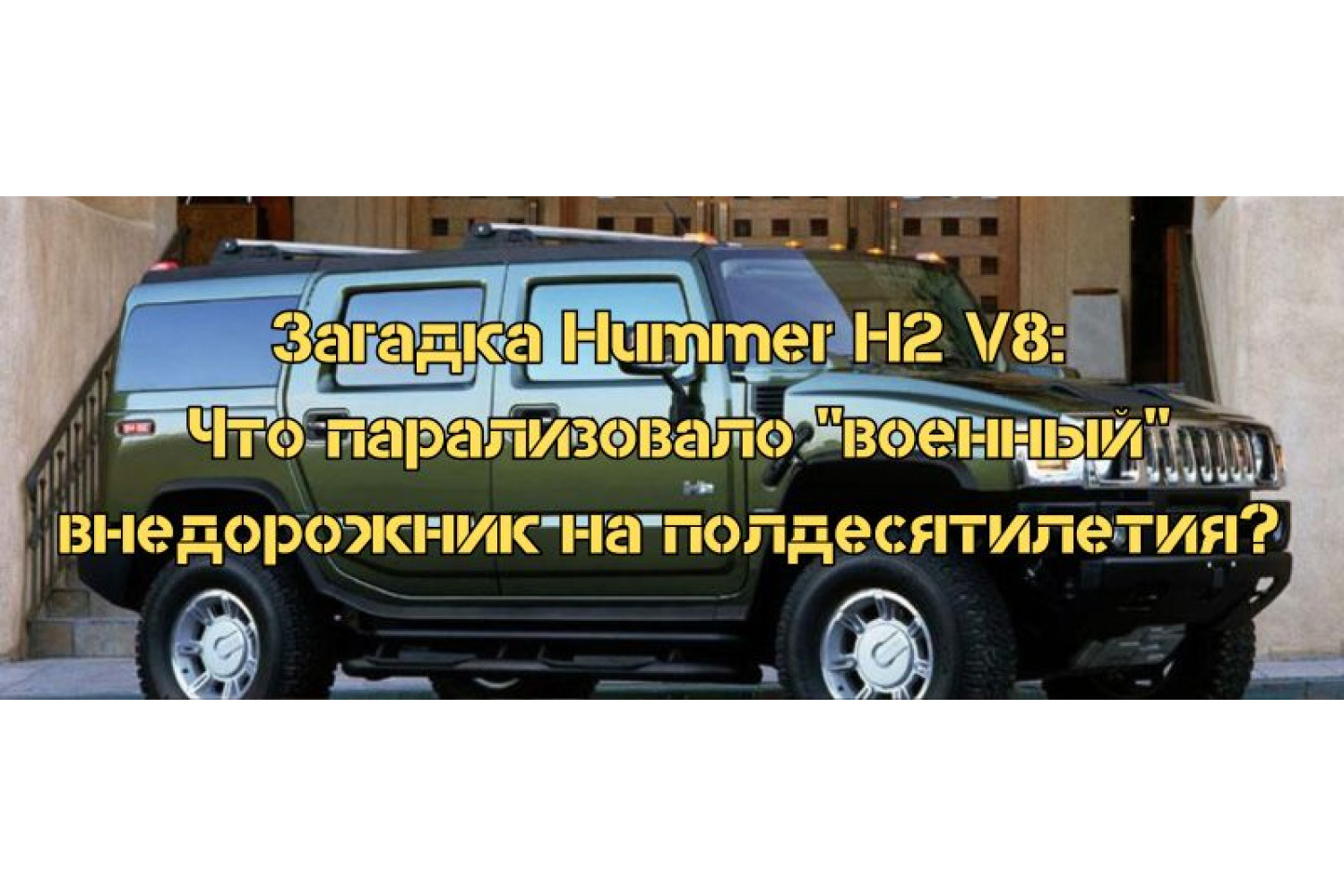 Загадка Hummer H2 V8: Что парализовало "военный" внедорожник на полдесятилетия?  
