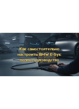 Как самостоятельно настроить BMW E-Sys в 2026 году: Полное руководство по установке и кодированию