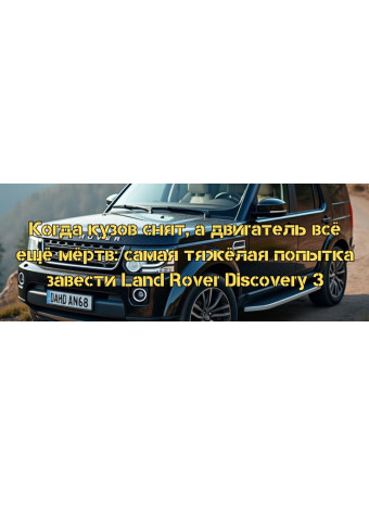 Когда кузов снят, а двигатель всё ещё мёртв: самая тяжёлая попытка завести Land Rover Discovery 3