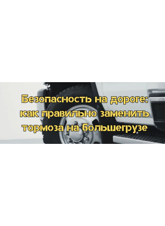 Безпека на дорозі: як правильно замінити гальма на великовантажівці