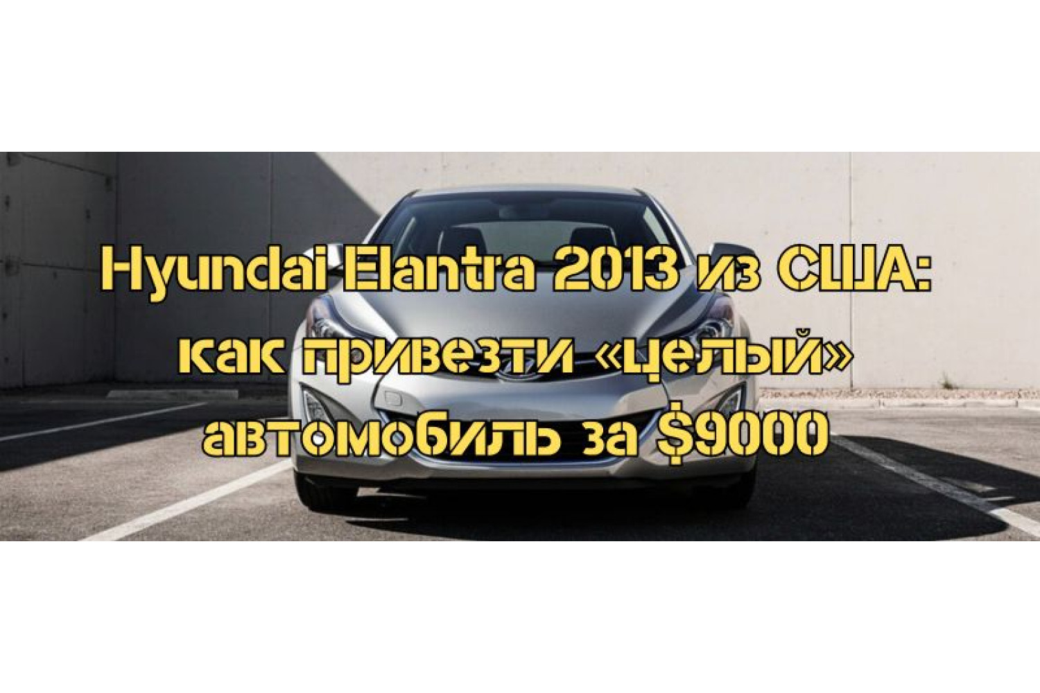Hyundai Elantra 2013 из США: как привезти «целый» автомобиль за $9000