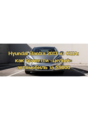 Hyundai Elantra 2013 из США: как привезти «целый» автомобиль за $9000