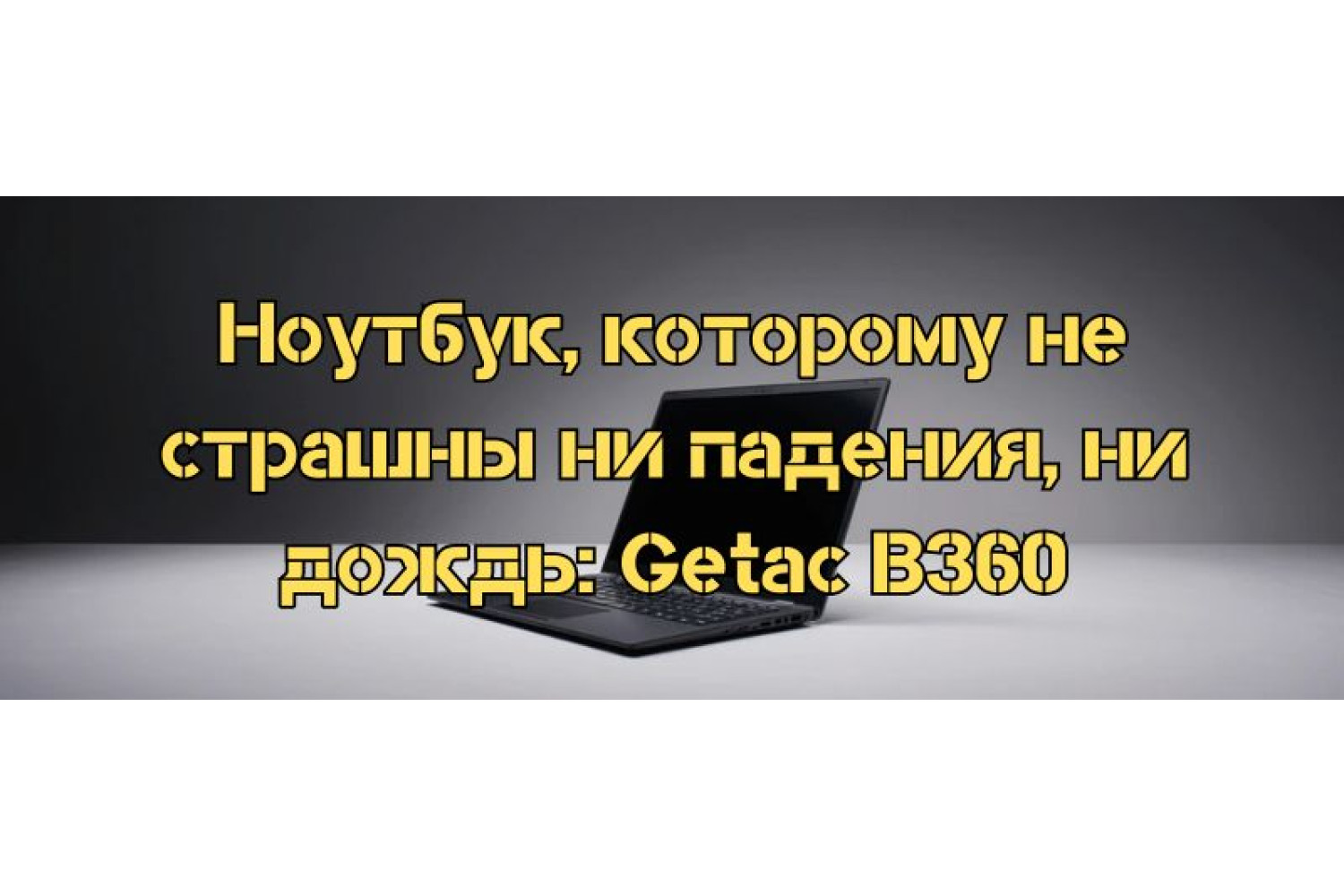 Ноутбук, которому не страшны ни падения, ни дождь: Getac B360