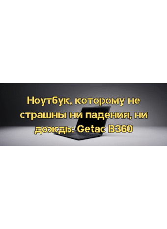 Ноутбук, которому не страшны ни падения, ни дождь: Getac B360