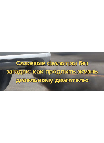 Сажевые фильтры без загадок: как продлить жизнь дизельному двигателю