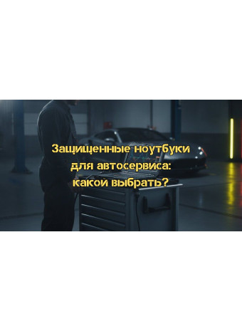 Защищенный ноутбук для автосервиса: Полное руководство по выбору в 2026 году